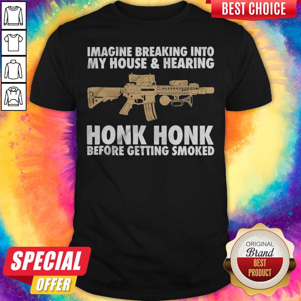 imagine-breaking-into-my-house-and-hearing-honk-honk-before-getting-smoked-gun-shirt.jpg