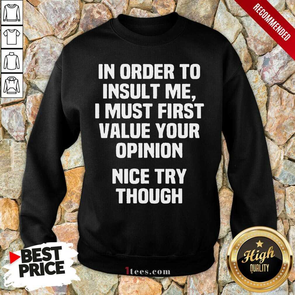 In Order To Insult Me I Must First Value Your Opinion Nice Try Though Shirt