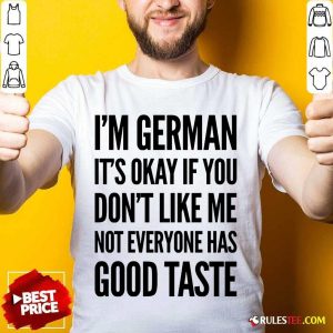 I'm German It's Okay If You Don't Like Me Not Everyone Has Good Taste Shirt