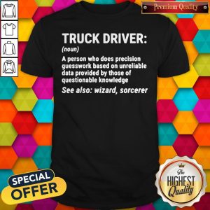 Nice Truck Driver A Person Who Does Precision Guesswork Based On Unreliable Data Provided By Those Of Questionable Knowledge See Also Wizard Sorcerer Shirt