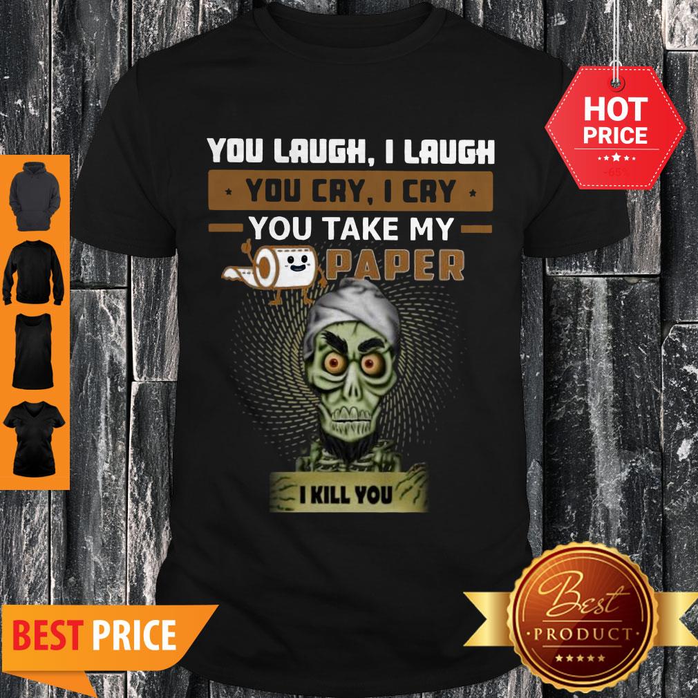 jeff-dunham-you-laugh-i-laugh-you-cry-i-cry-you-take-my-toilet-paper-i-kill-you-shirt.jpg
