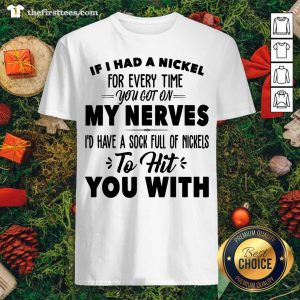 Hot If I Had A Nickel For Every Time You Got On My Nerves I’d Have A Sock Full Os Nickels Shirt