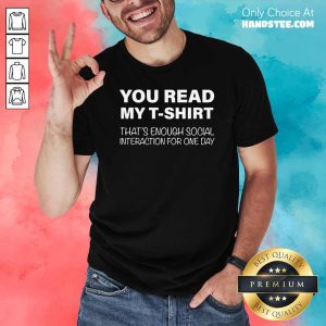 Nice You Read My T-shirt That’s Enough Social Interaction For One Day Shirt