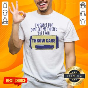 I Am Sweet But Dont Get Me Twisted Cuz I Will Throw Cans Shirt
