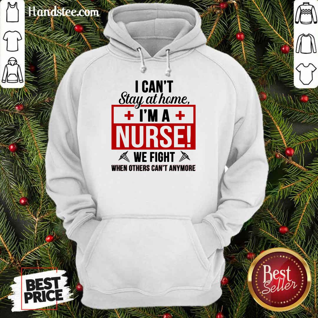 Nice I Cant Stay At Home Im A Nurse We Fight When Others Cant Anymore Shirt