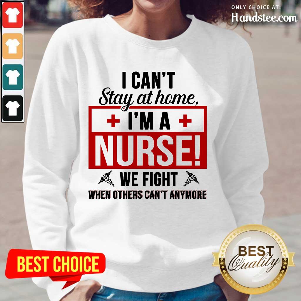 Nice I Cant Stay At Home Im A Nurse We Fight When Others Cant Anymore Shirt