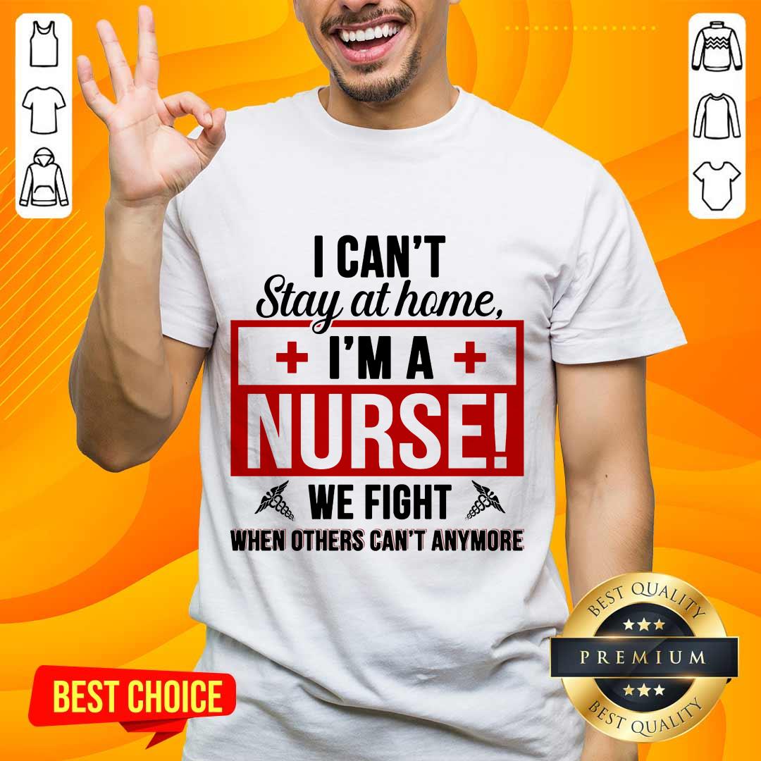 Nice I Cant Stay At Home Im A Nurse We Fight When Others Cant Anymore Shirt