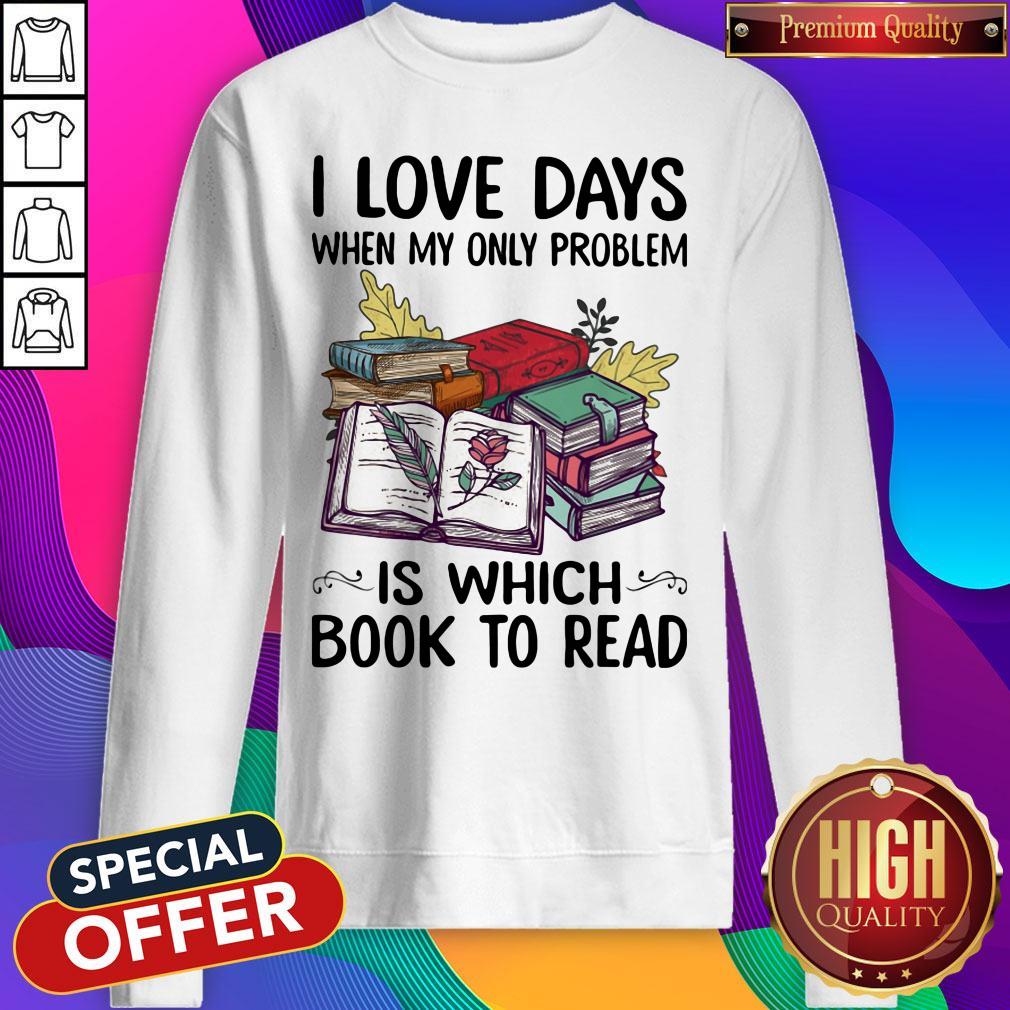 nice-i-love-days-when-my-only-problem-is-which-book-to-read-sweatshirt.jpg
