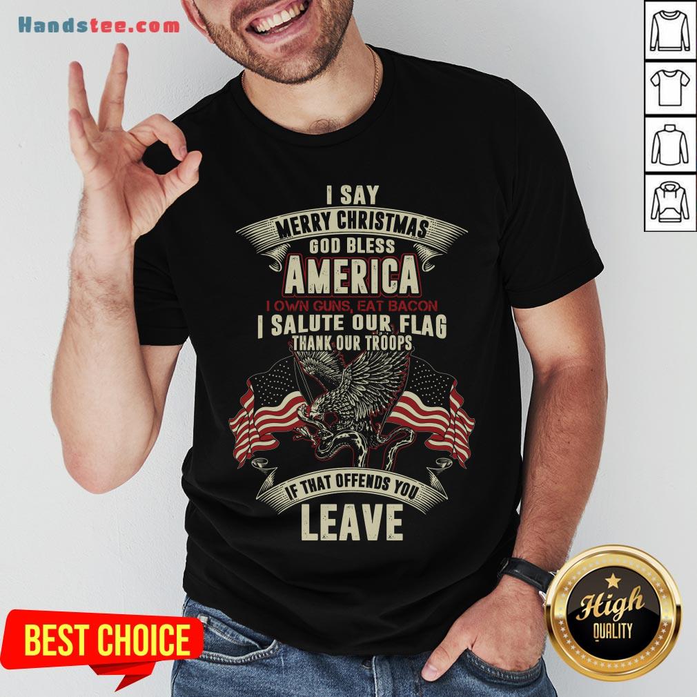 nice-i-say-merry-christmas-god-bless-america-i-own-guns-eat-bacon-i-salute-our-flag-thank-our-troops-if-that-offends-you-leave-shirt.jpg