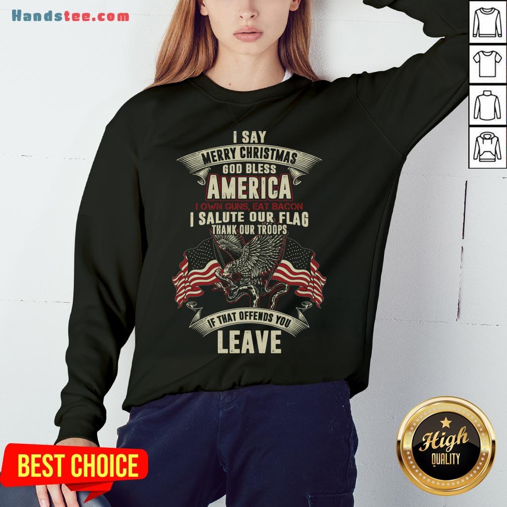 nice-i-say-merry-christmas-god-bless-america-i-own-guns-eat-bacon-i-salute-our-flag-thank-our-troops-if-that-offends-you-leave-sweatshirt.jpg