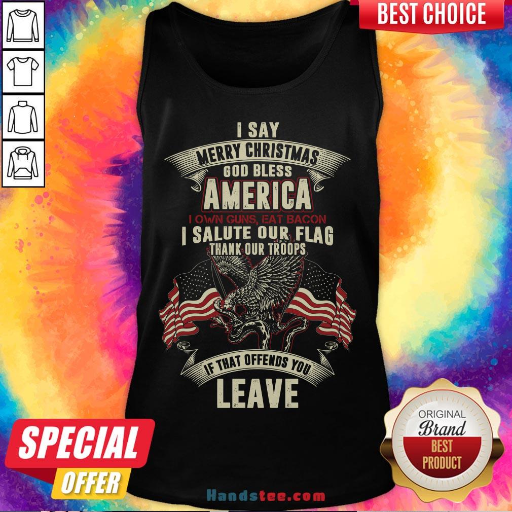 nice-i-say-merry-christmas-god-bless-america-i-own-guns-eat-bacon-i-salute-our-flag-thank-our-troops-if-that-offends-you-leave-tank-top.jpg