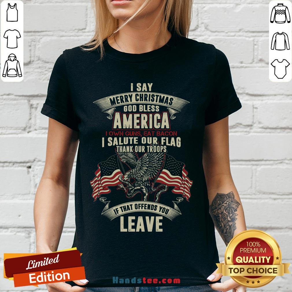 nice-i-say-merry-christmas-god-bless-america-i-own-guns-eat-bacon-i-salute-our-flag-thank-our-troops-if-that-offends-you-leave-v-neck.jpg