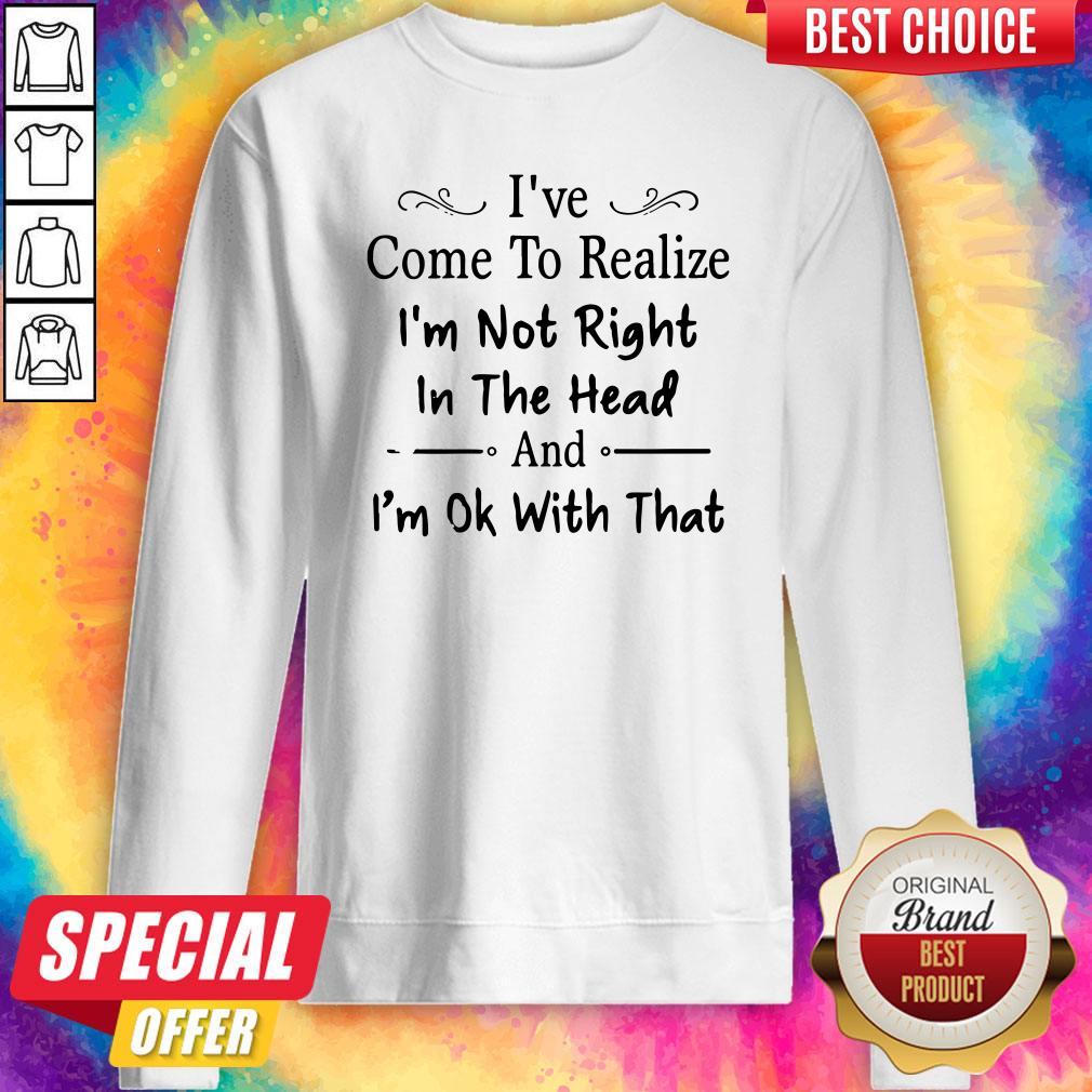 Nice I've Come To Realize I'm Not Right In The Head And I'm Ok With That Shirt