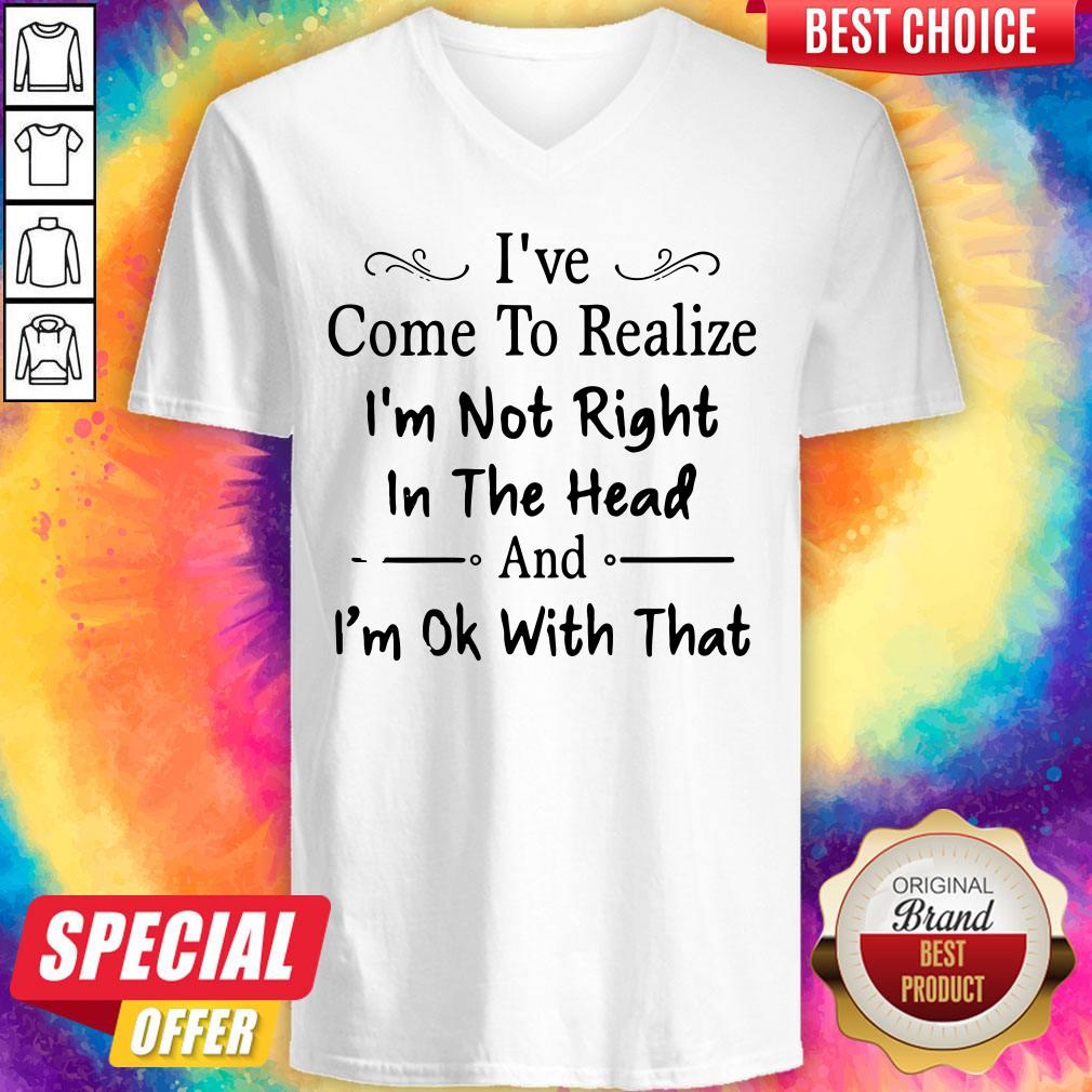 Nice I've Come To Realize I'm Not Right In The Head And I'm Ok With That Shirt