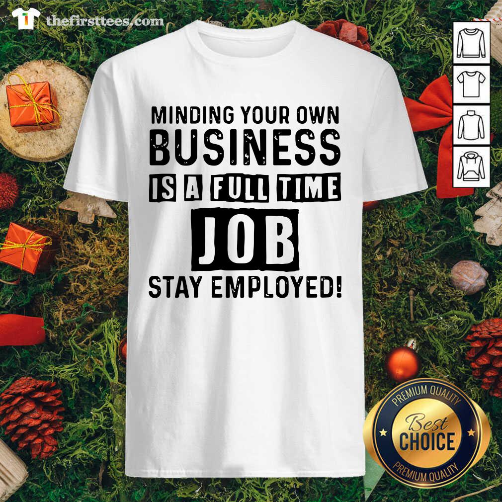 Nice Minding Your Own Business Is A Full Time Job Stay Employed Shirt