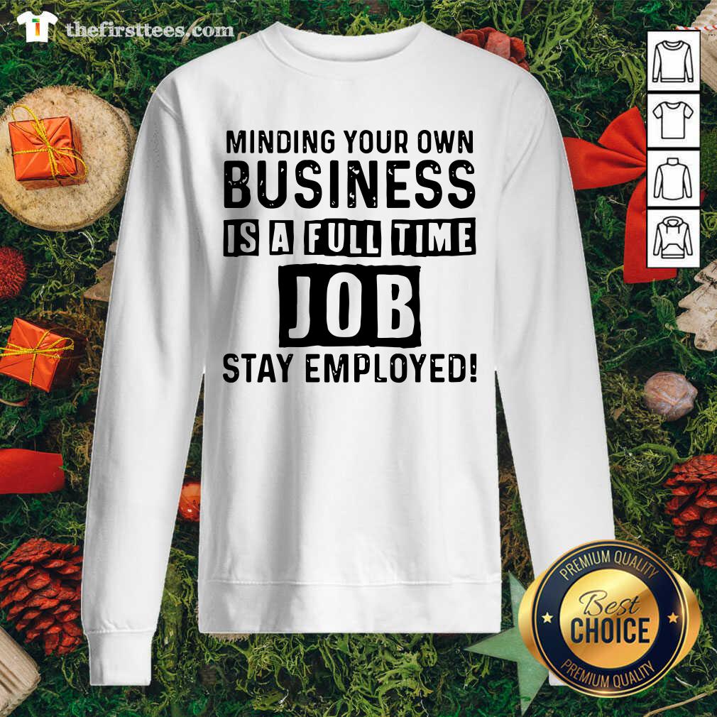 Nice Minding Your Own Business Is A Full Time Job Stay Employed Shirt