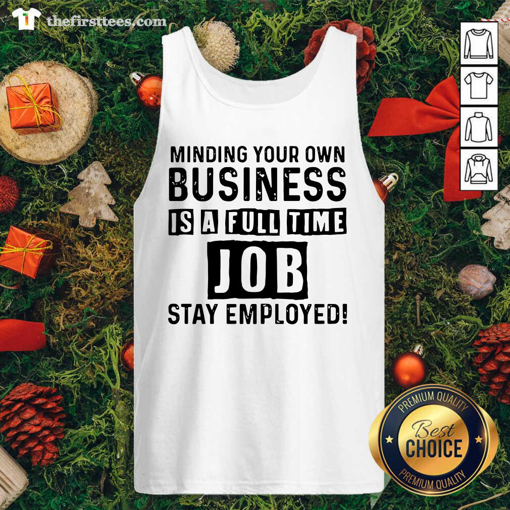 Nice Minding Your Own Business Is A Full Time Job Stay Employed Shirt