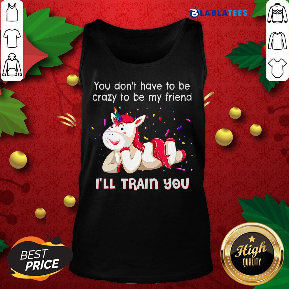 Nice Unicorn You Don'T Have To Be Crazy To Be My Friend I'Ll Train You Shirt