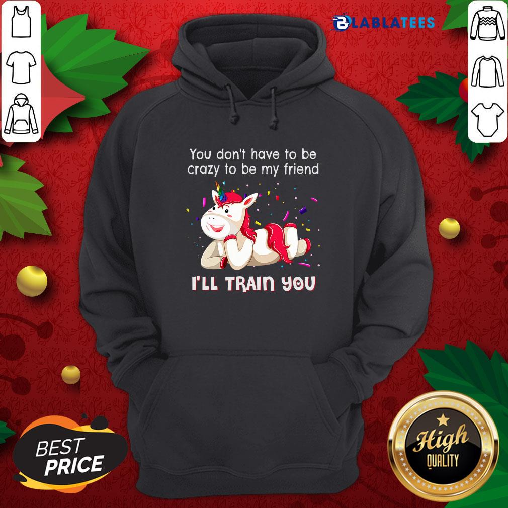 Nice Unicorn You Don'T Have To Be Crazy To Be My Friend I'Ll Train You Shirt