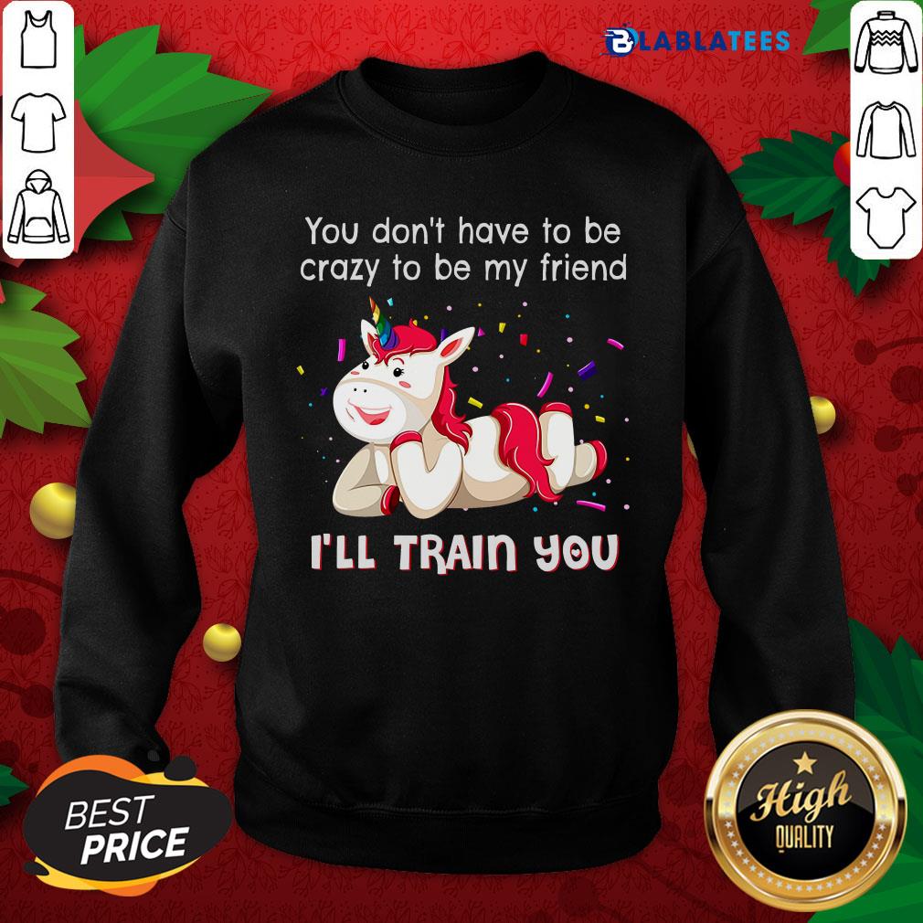 Nice Unicorn You Don'T Have To Be Crazy To Be My Friend I'Ll Train You Shirt