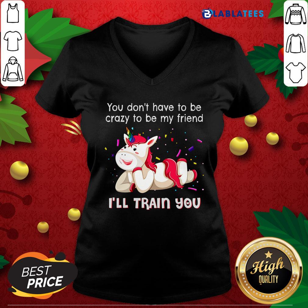 Nice Unicorn You Don'T Have To Be Crazy To Be My Friend I'Ll Train You Shirt