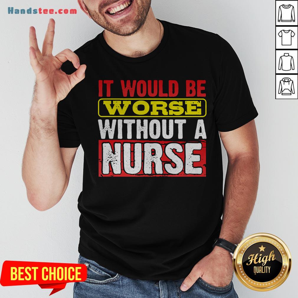 Frontline Essential Worker It Will Be Worse Without A Nurse Shirt