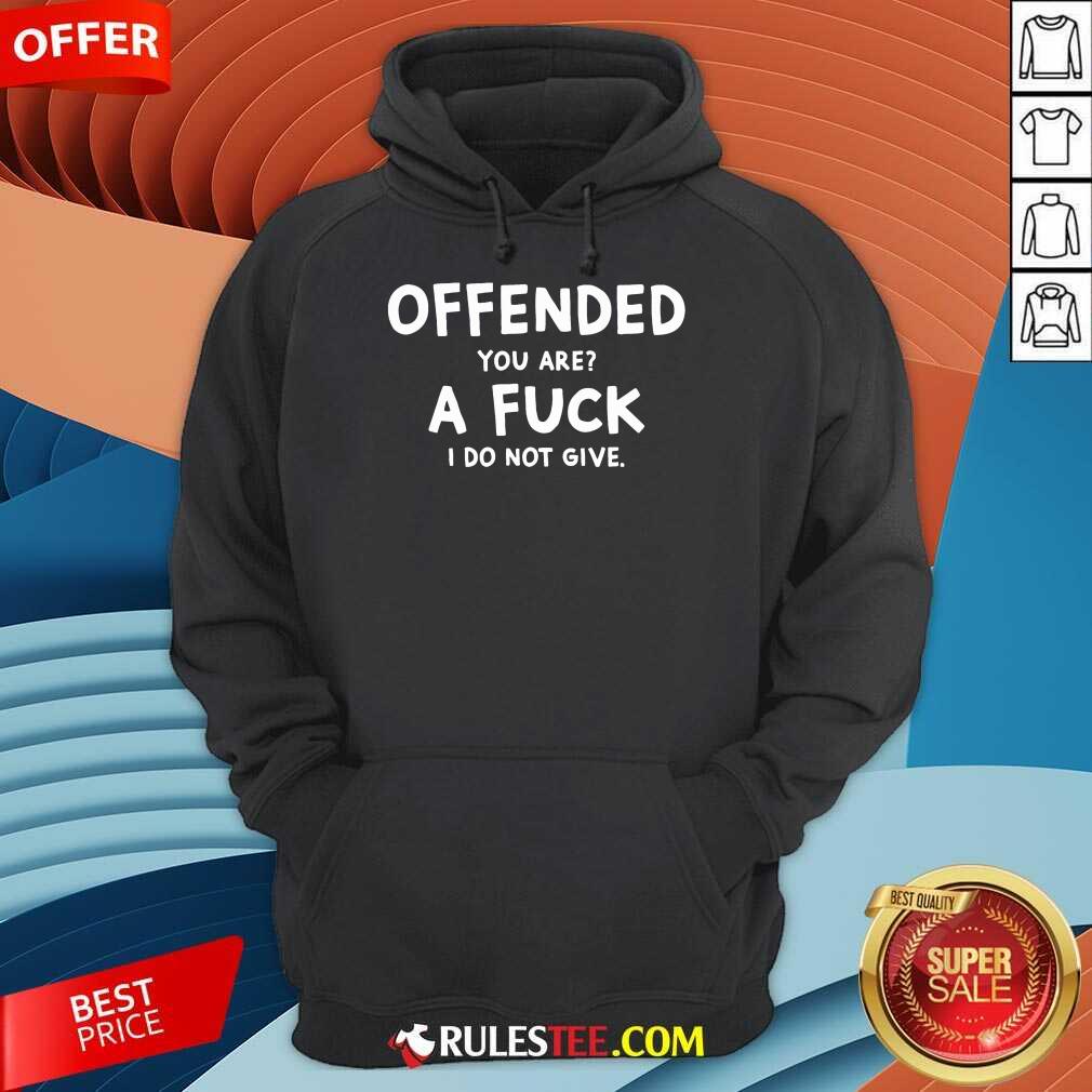 Offended You Are A Fuck I Do Not Give Shirt