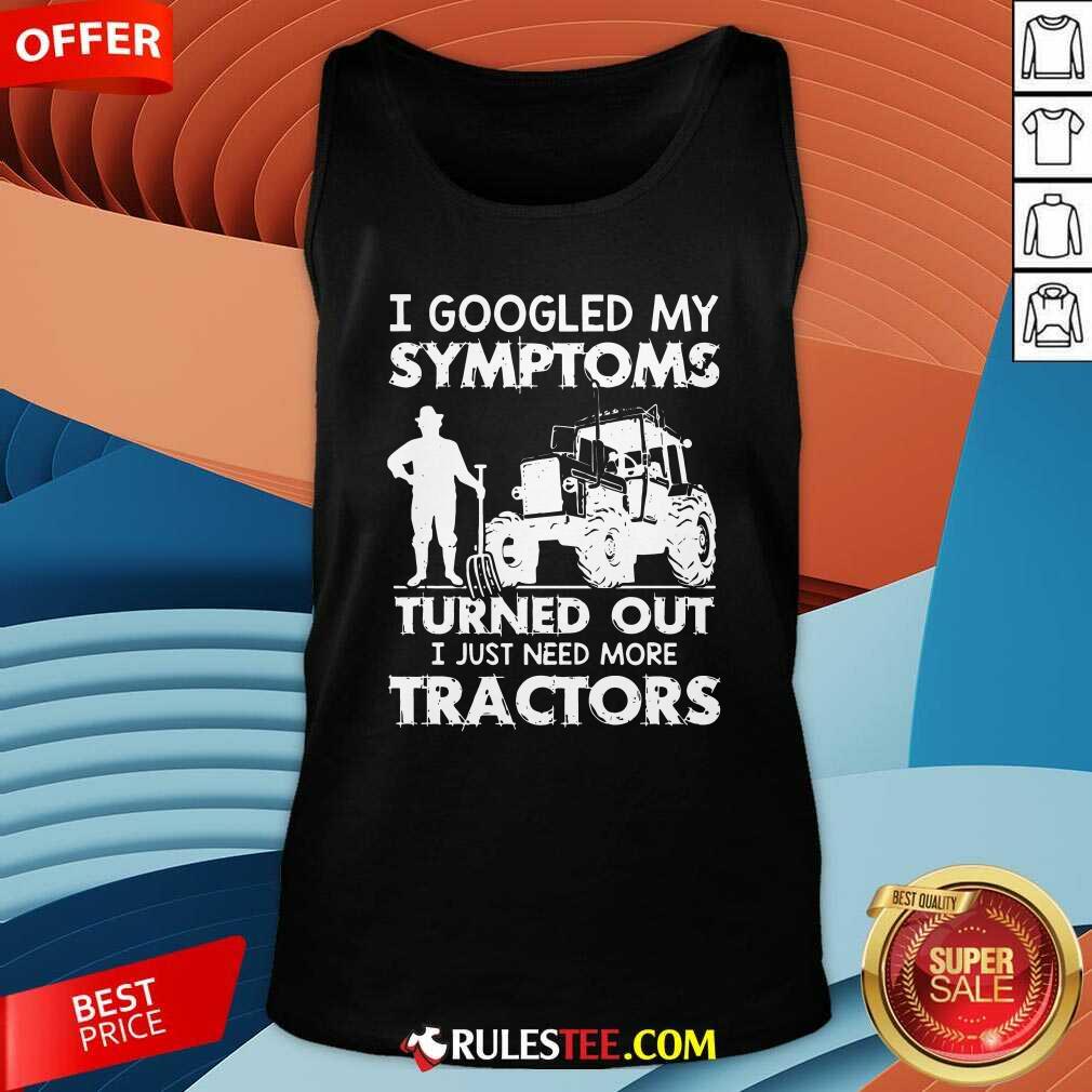 Official I Googled My Symptoms Turns Out I Just Need More Tractors Shirt