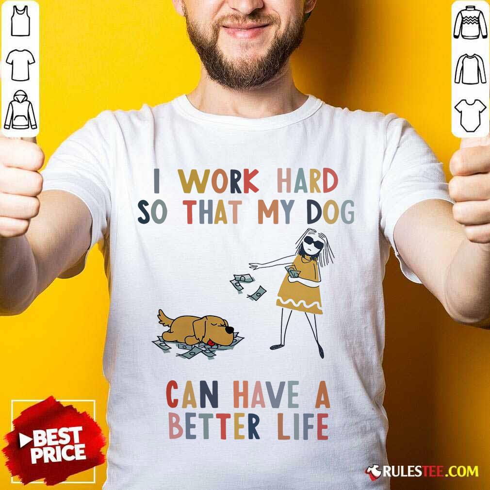 Official I Work Hard So That My Dog Can Have A Better Life Shirt