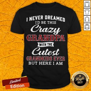 I Never Freamed I'd Be This Crazy Grandpa With The Cutest Grandkids Ever But Here I Am Shirt