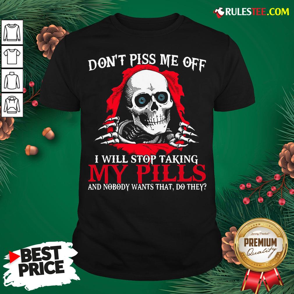 original-skull-dont-piss-me-off-i-will-stop-taking-my-pills-and-nobody-wants-that-do-they-shirt.jpg