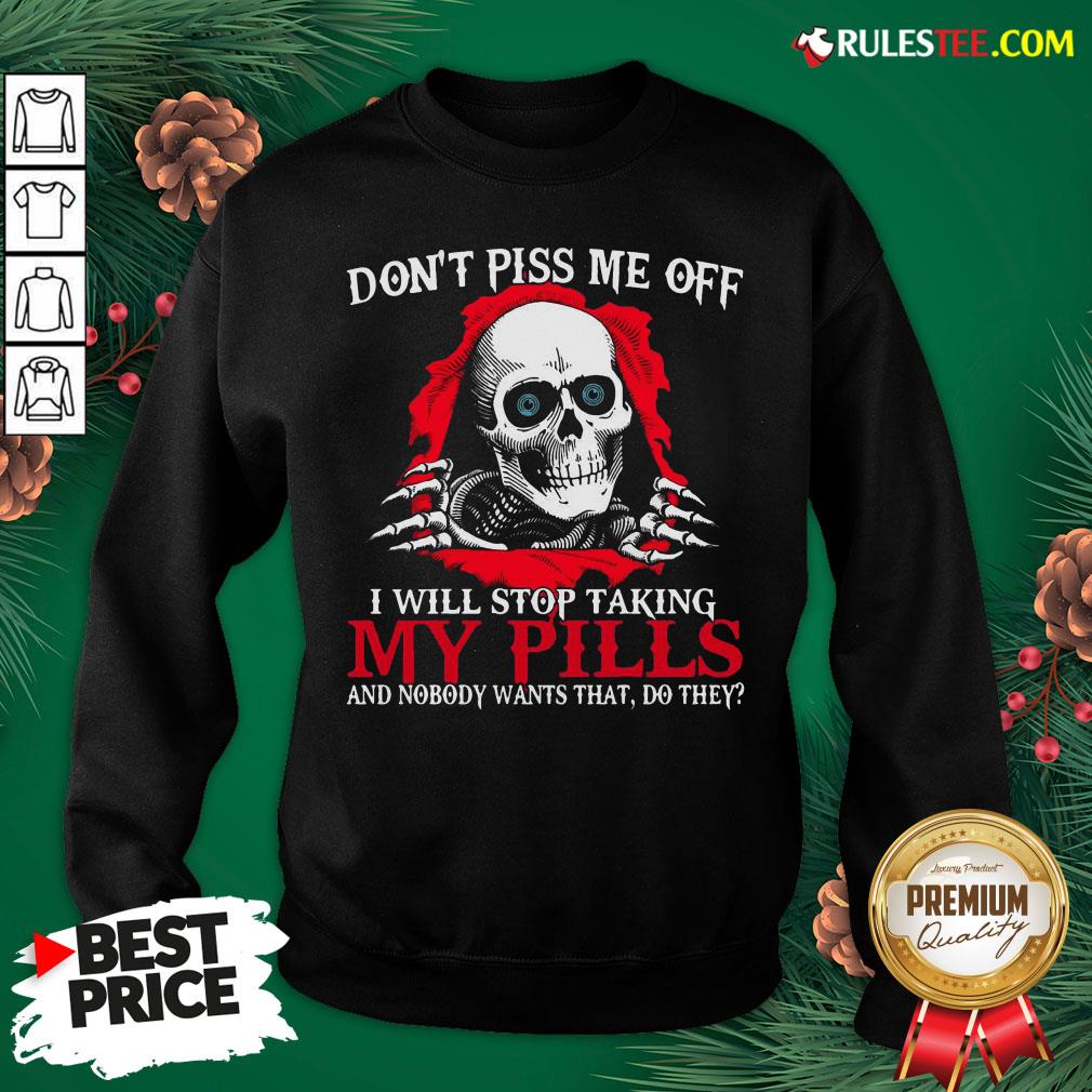 original-skull-dont-piss-me-off-i-will-stop-taking-my-pills-and-nobody-wants-that-do-they-sweatshirt.jpg