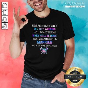 Terrified Firefighters Wife Yes Hes Working 8 We Are Still Married No Hes Not Imaginary Shirt