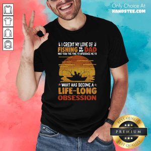I Credit My Love Of Fishing To My Dad Who Took The Time To Introduce Me To What Has Become A Life Long Obsession Shirt