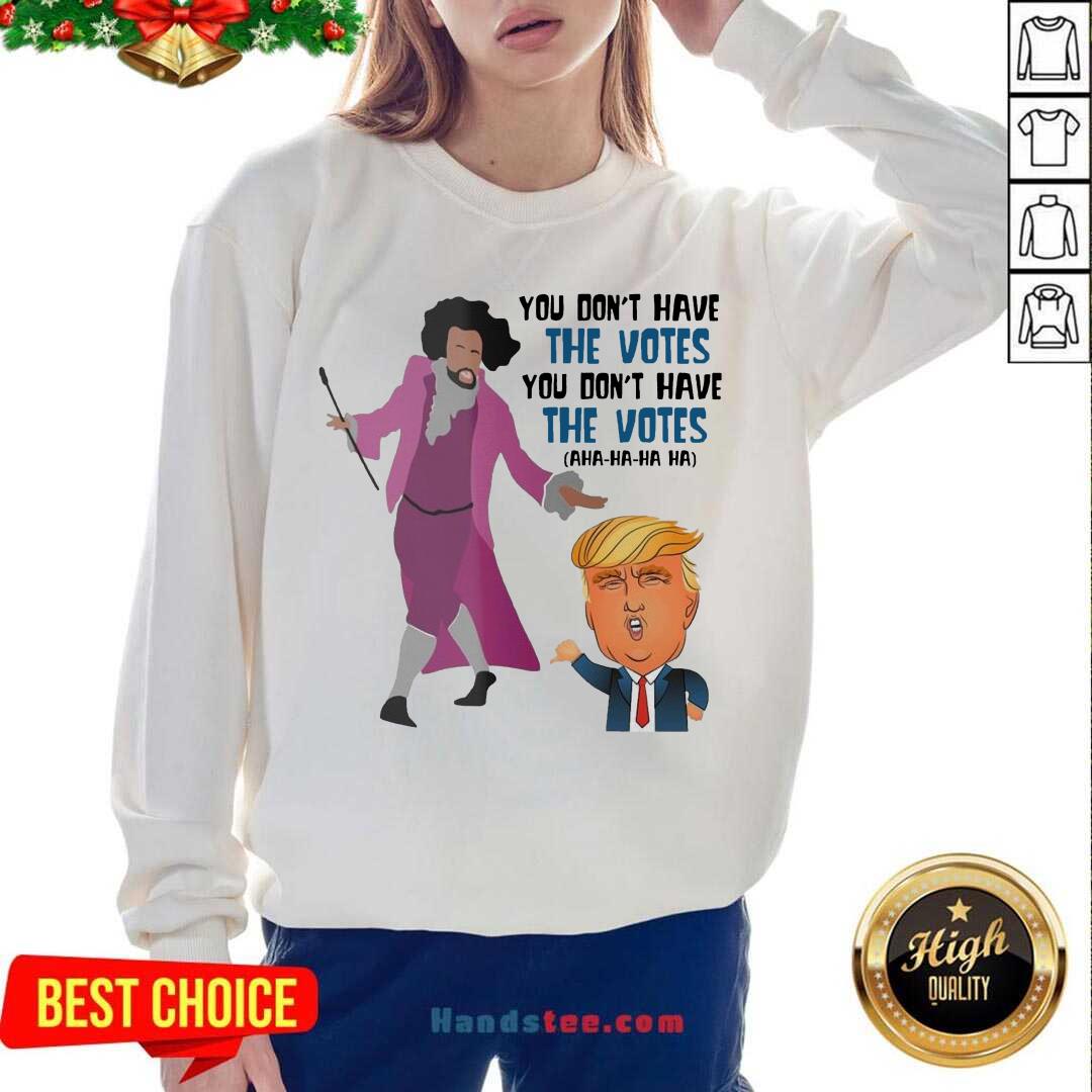 perfect-hamilton-you-dont-have-the-votes-you-dont-have-the-votes-aha-ha-ha-sweatshirt.jpg