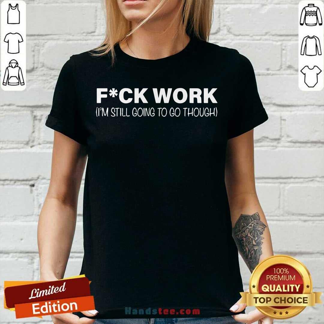 Premium Fuck Work I’m Still Going To Go Through Shirt