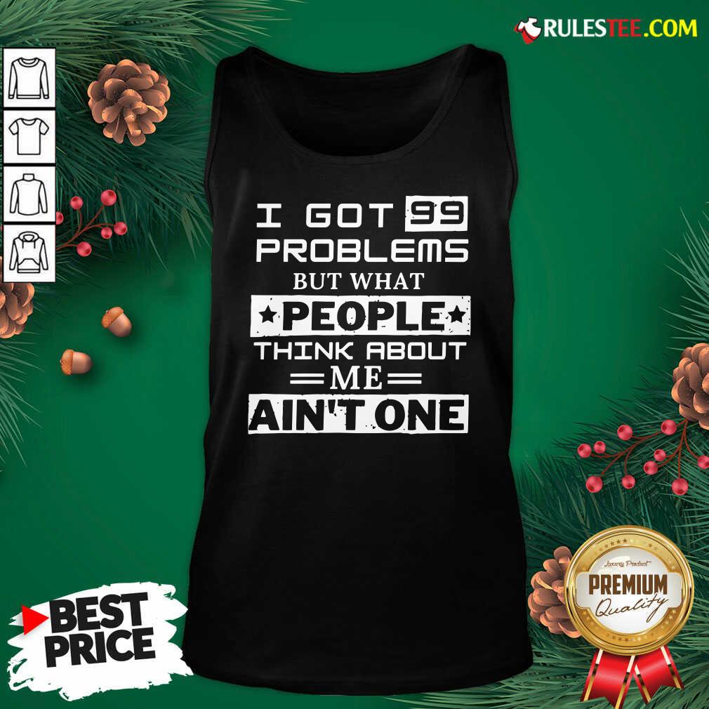 Premium I Got 99 Problems But What People Think About Me Aint One Shirt
