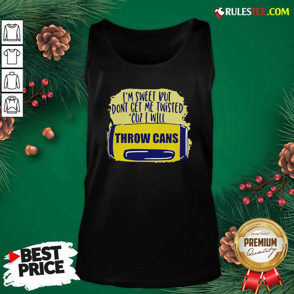 Premium Im Sweet But Dont Get Me Twisted Cuz I Will Throw Cans Shirt
