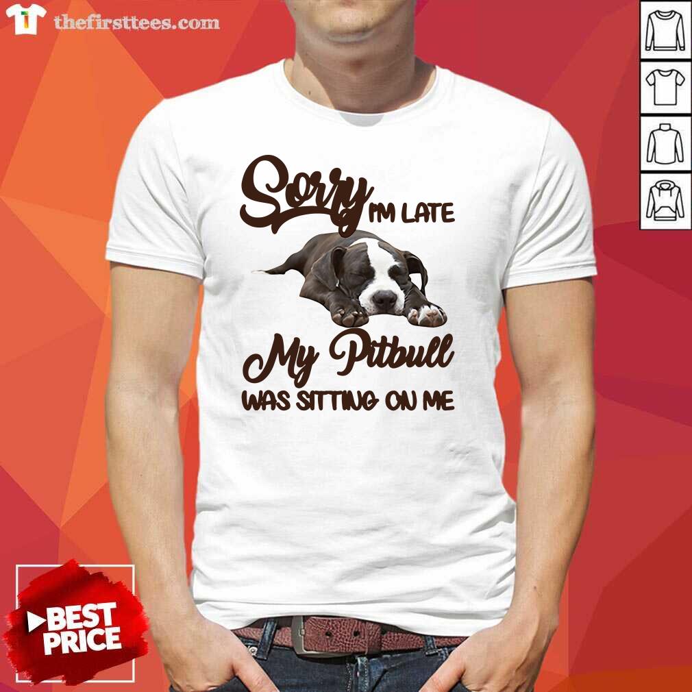 Premium Sorry I’m Late My Pitbull Was Sitting On Me Shirt