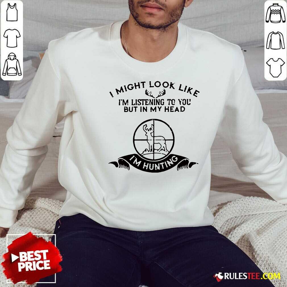 Pretty I Might Look Like Im Listening To You But In My Head I’m Hunting Shirt