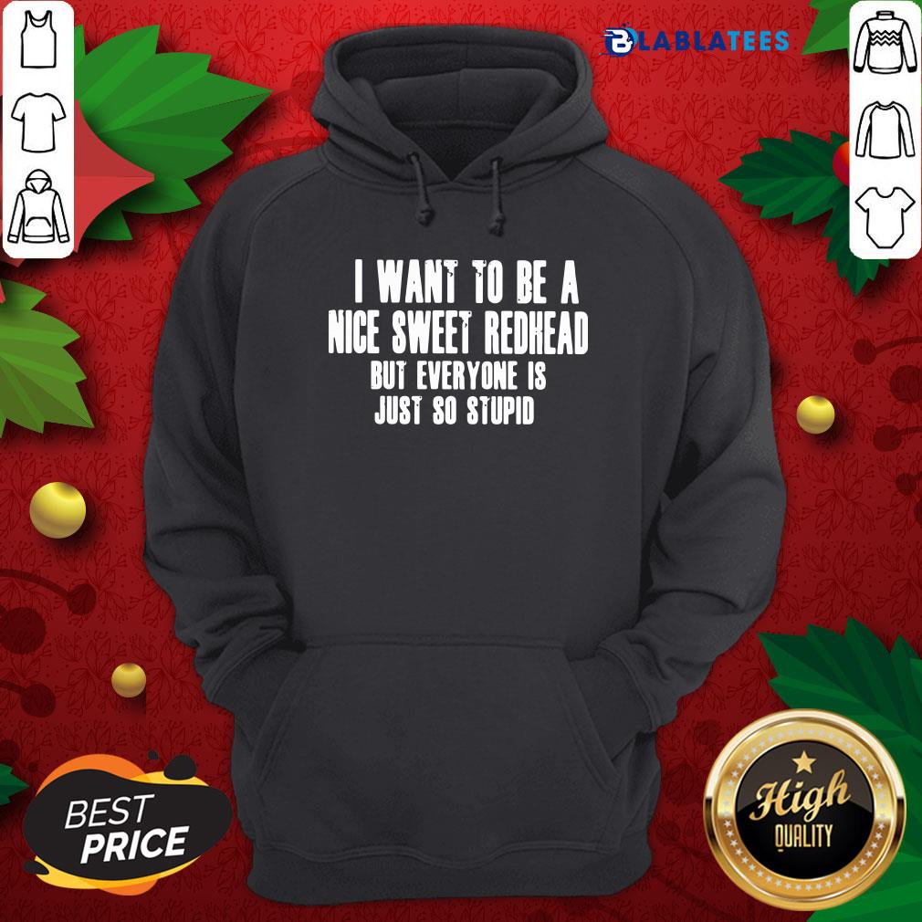 Pretty I Want To Be A Nice Sweet Redhead But Everyone Is Just So Stupid Shirt
