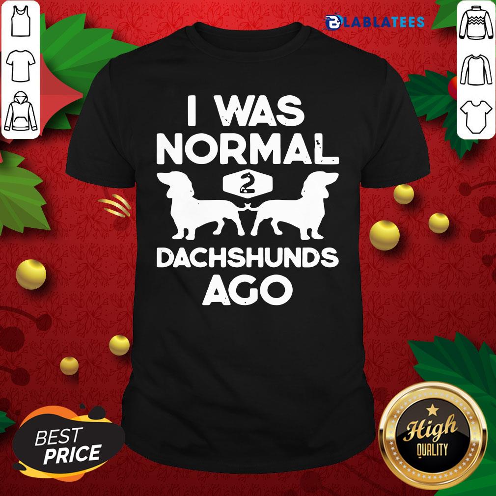 Pretty I Was Normal 2 Dachshunds Ago Shirt