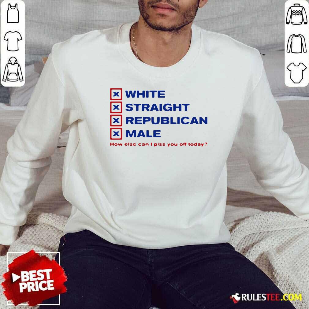 Pretty White Straight Republican Male How Else Can I Piss You Off Today Shirt