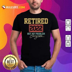 Retired 2022 Not My Problem Anymore Shirt