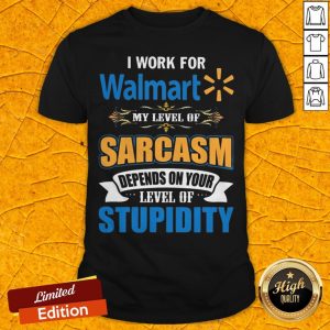 I Work For Walmart My Level Of Sarcasm Depends On Your Level Of Stupidity Shirt