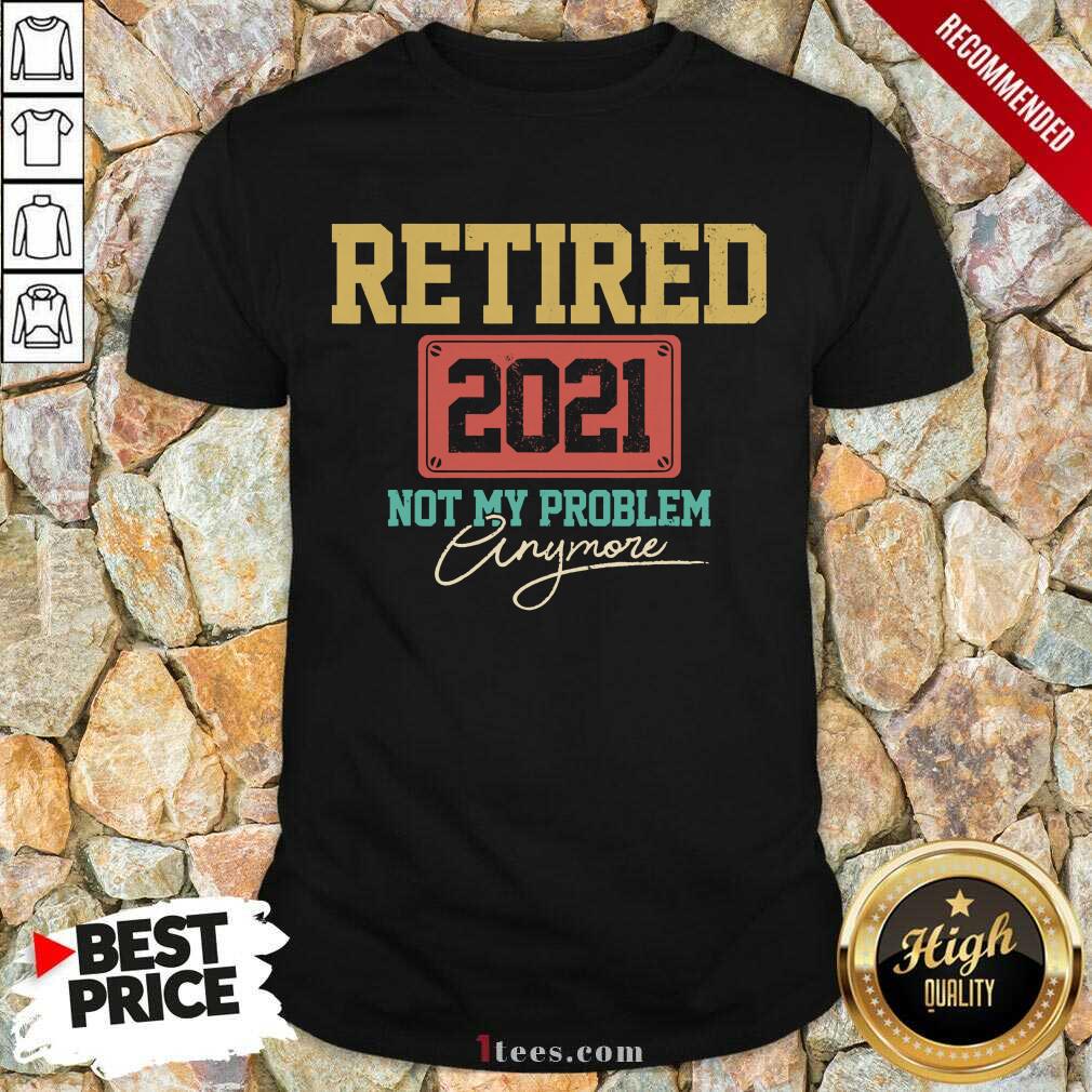 Retired 2021 Not My Problem Anymore Shirt