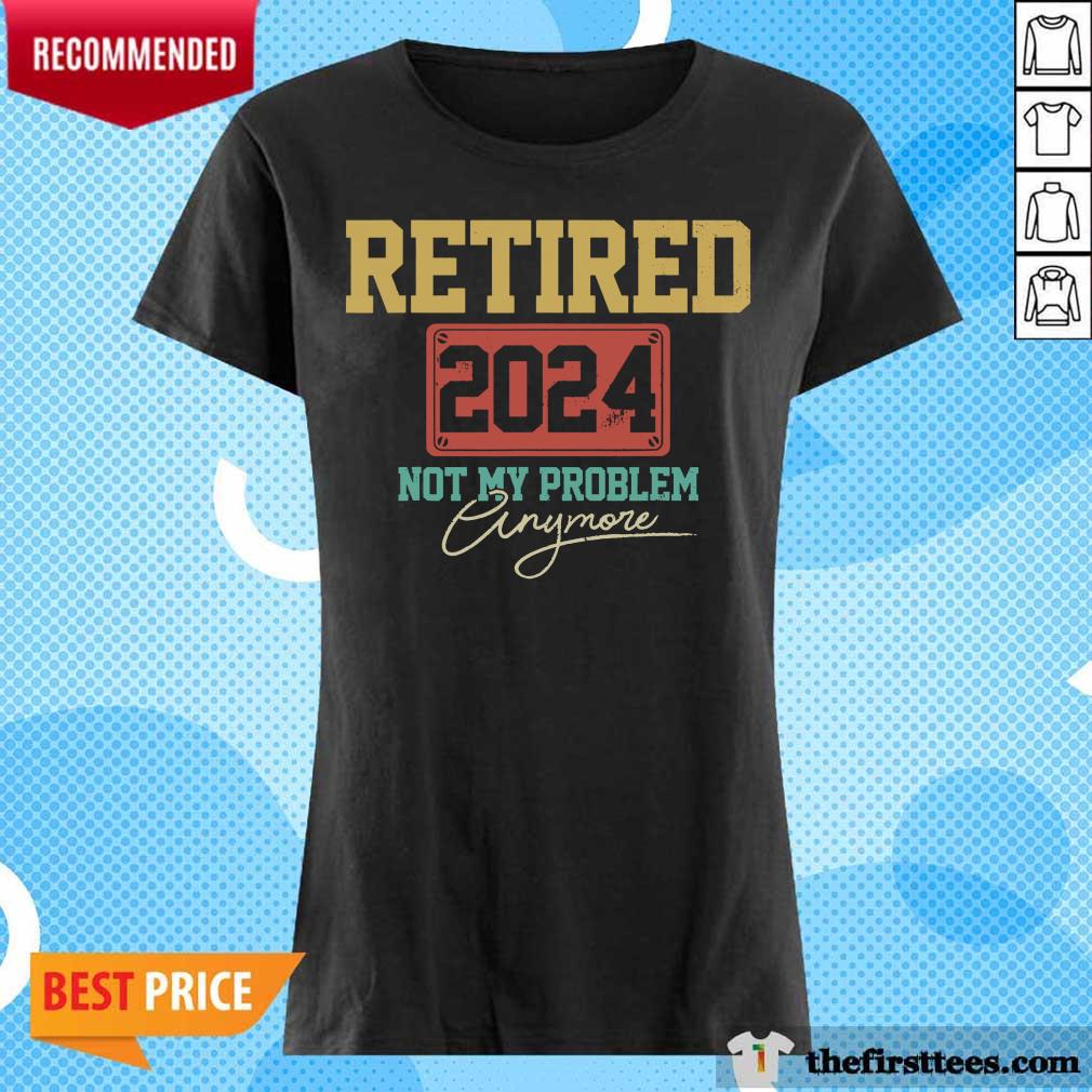 Retired 2024 Not My Problem Anymore Shirt