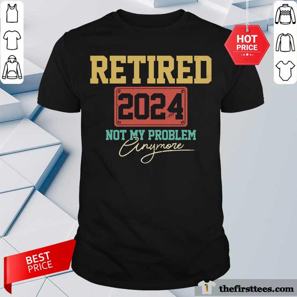 Retired 2024 Not My Problem Anymore Shirt