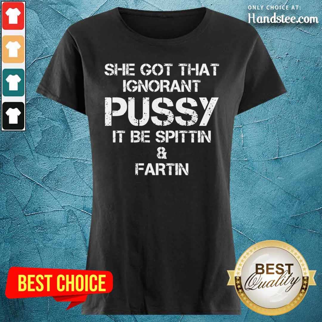 She Got That Ignorant Pussy It Be Spittin And Fartin Shirt