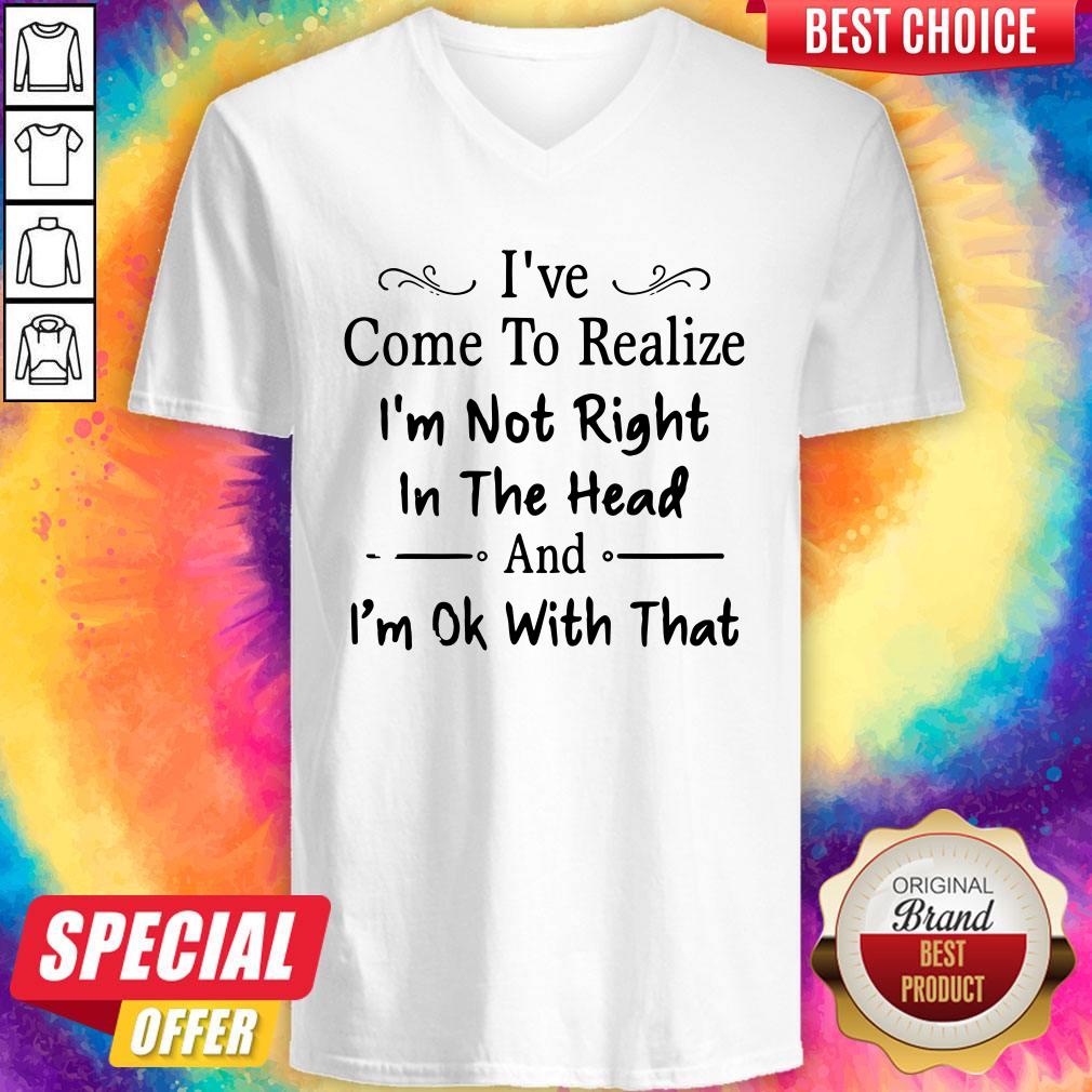 I've Come To Realize I'm Not Right In The Head And I'm Ok With That Shirt